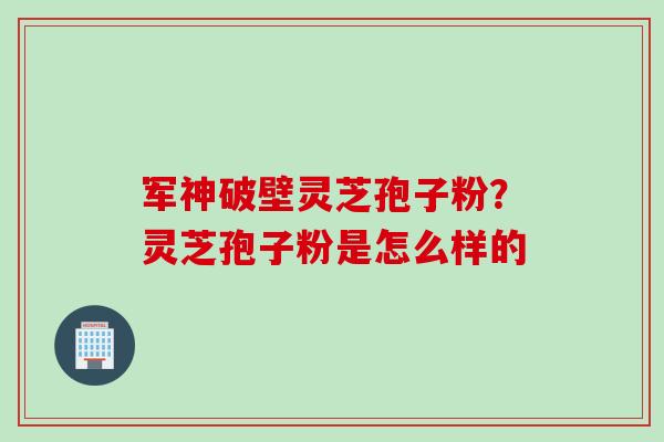 军神破壁灵芝孢子粉？灵芝孢子粉是怎么样的
