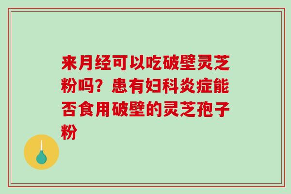 来月经可以吃破壁灵芝粉吗？患有妇科炎症能否食用破壁的灵芝孢子粉