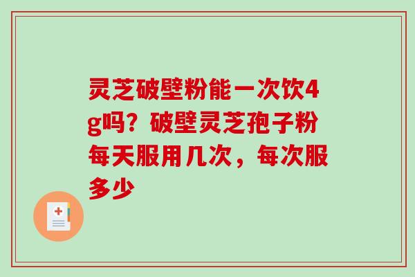 灵芝破壁粉能一次饮4g吗？破壁灵芝孢子粉每天服用几次，每次服多少