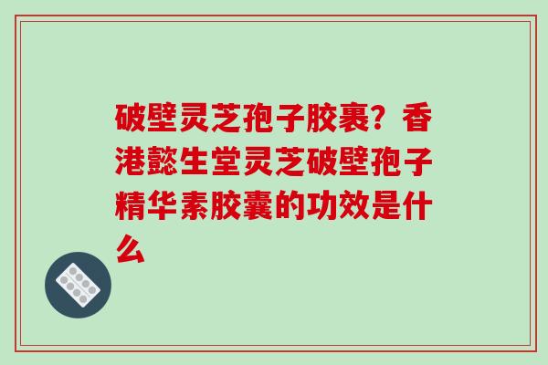 破壁灵芝孢子胶裹？香港懿生堂灵芝破壁孢子精华素胶囊的功效是什么