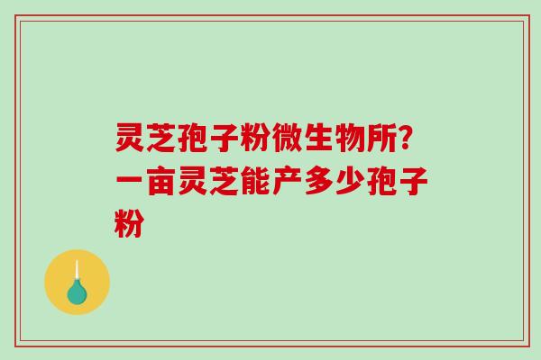 灵芝孢子粉微生物所？一亩灵芝能产多少孢子粉