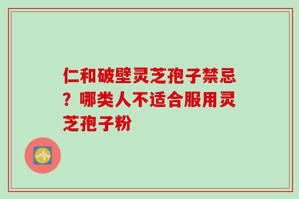 仁和破壁灵芝孢子禁忌？哪类人不适合服用灵芝孢子粉