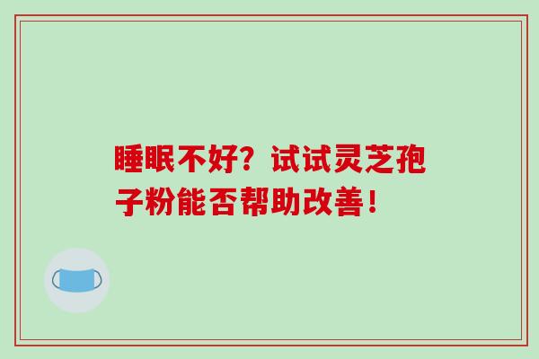 睡眠不好？试试灵芝孢子粉能否帮助改善！