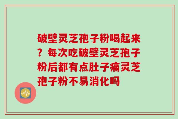 破壁灵芝孢子粉喝起来？每次吃破壁灵芝孢子粉后都有点肚子痛灵芝孢子粉不易消化吗