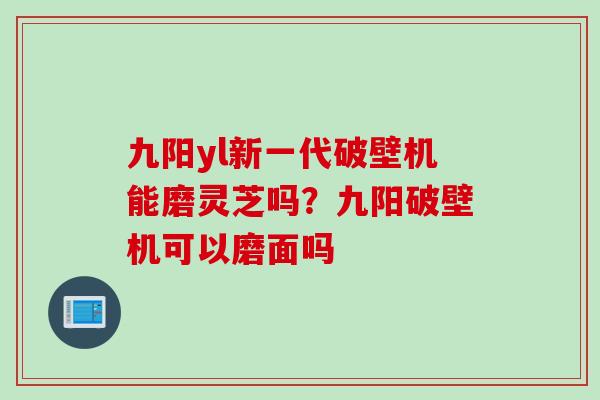 九阳yl新一代破壁机能磨灵芝吗？九阳破壁机可以磨面吗