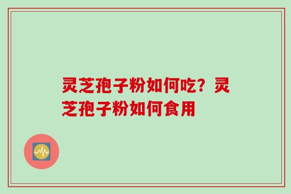 灵芝孢子粉如何吃？灵芝孢子粉如何食用