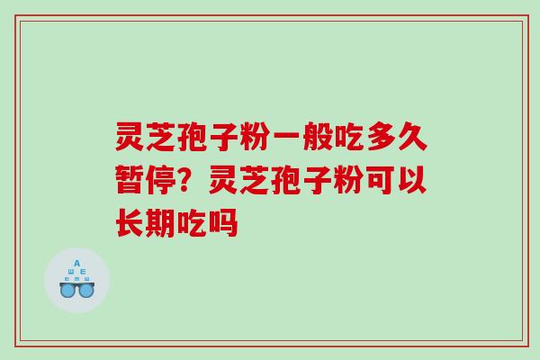 灵芝孢子粉一般吃多久暂停？灵芝孢子粉可以长期吃吗