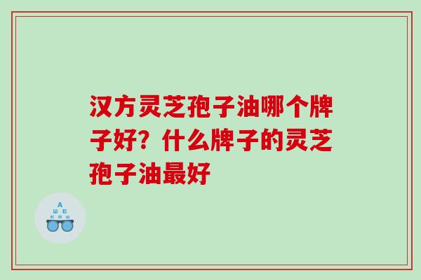 汉方灵芝孢子油哪个牌子好？什么牌子的灵芝孢子油最好