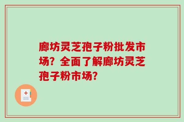 廊坊灵芝孢子粉批发市场？全面了解廊坊灵芝孢子粉市场？