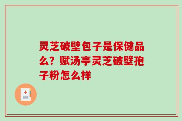 灵芝破壁包子是保健品么？赋汤亭灵芝破壁孢子粉怎么样