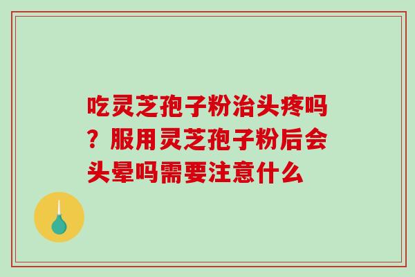 吃灵芝孢子粉治头疼吗？服用灵芝孢子粉后会头晕吗需要注意什么