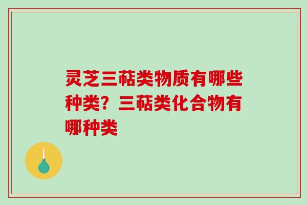 灵芝三萜类物质有哪些种类？三萜类化合物有哪种类