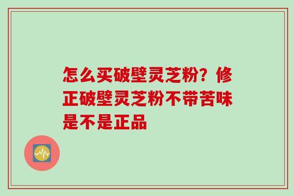 怎么买破壁灵芝粉？修正破壁灵芝粉不带苦味是不是正品