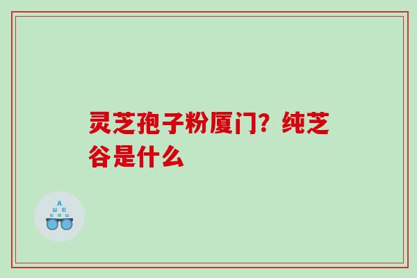 灵芝孢子粉厦门？纯芝谷是什么