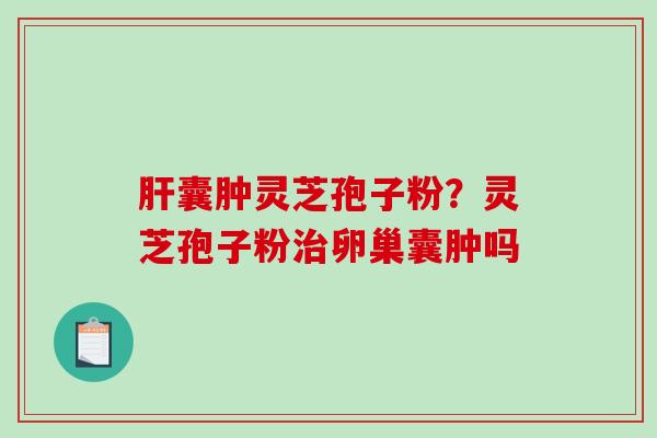肝囊肿灵芝孢子粉？灵芝孢子粉治卵巢囊肿吗