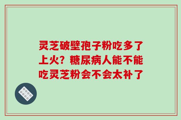 灵芝破壁孢子粉吃多了上火？糖尿病人能不能吃灵芝粉会不会太补了