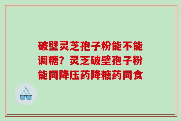 破壁灵芝孢子粉能不能调糖？灵芝破壁孢子粉能同降压药降糖药同食