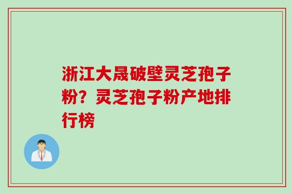 浙江大晟破壁灵芝孢子粉？灵芝孢子粉产地排行榜