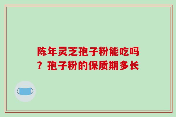 陈年灵芝孢子粉能吃吗？孢子粉的保质期多长