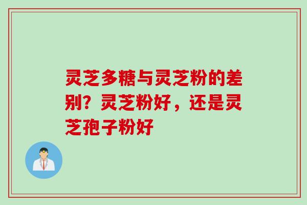 灵芝多糖与灵芝粉的差别？灵芝粉好，还是灵芝孢子粉好