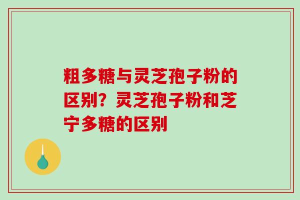 粗多糖与灵芝孢子粉的区别？灵芝孢子粉和芝宁多糖的区别