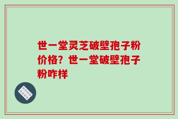 世一堂灵芝破壁孢子粉价格？世一堂破壁孢子粉咋样