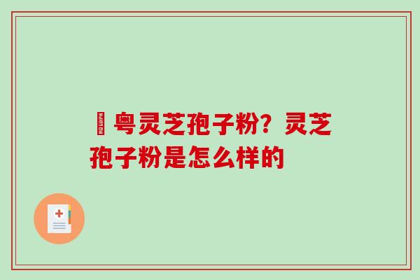 幑粤灵芝孢子粉？灵芝孢子粉是怎么样的