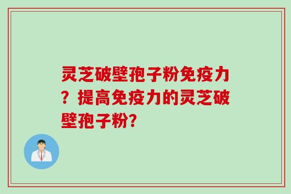 灵芝破壁孢子粉免疫力?提高免疫力的灵芝破壁孢子粉? 灵芝破壁孢子粉免疫力?提高免疫力的灵芝破壁孢子粉?