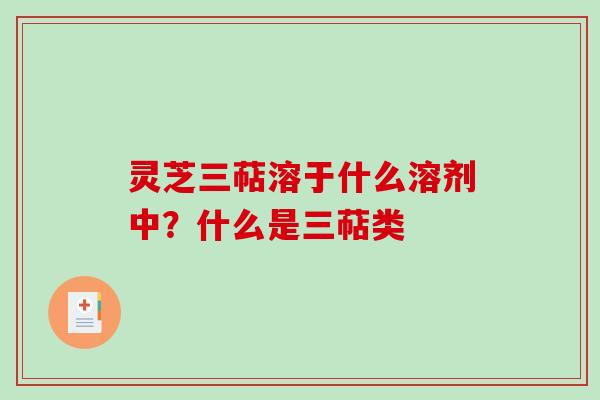 灵芝三萜溶于什么溶剂中？什么是三萜类