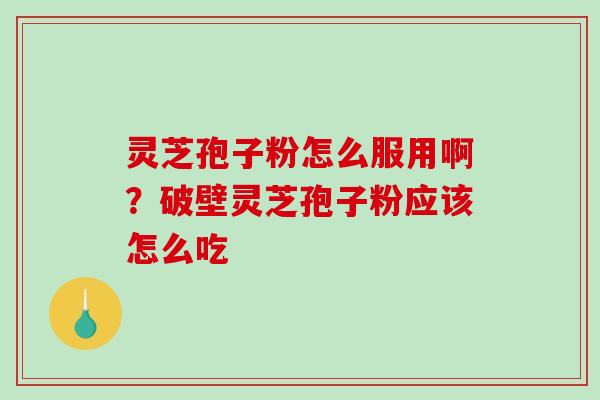 灵芝孢子粉怎么服用啊?破壁灵芝孢子粉应该怎么吃 灵芝孢子粉怎么服用啊?破壁灵芝孢子粉应该怎么吃