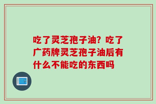 吃了灵芝孢子油？吃了广药牌灵芝孢子油后有什么不能吃的东西吗