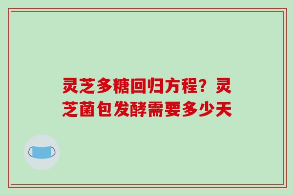 灵芝多糖回归方程？灵芝菌包发酵需要多少天