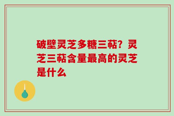 破壁灵芝多糖三萜？灵芝三萜含量最高的灵芝是什么