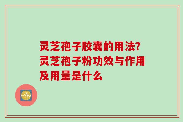 灵芝孢子胶囊的用法？灵芝孢子粉功效与作用及用量是什么