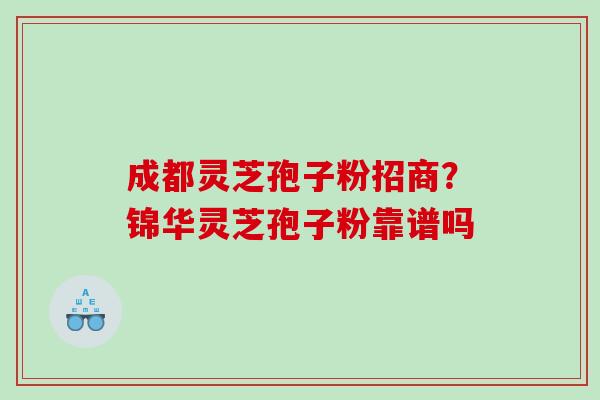 成都灵芝孢子粉招商？锦华灵芝孢子粉靠谱吗