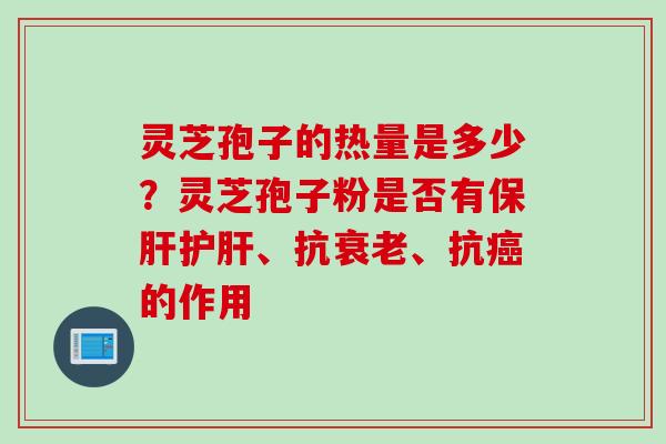 灵芝孢子的热量是多少？灵芝孢子粉是否有保肝护肝、抗衰老、抗癌的作用
