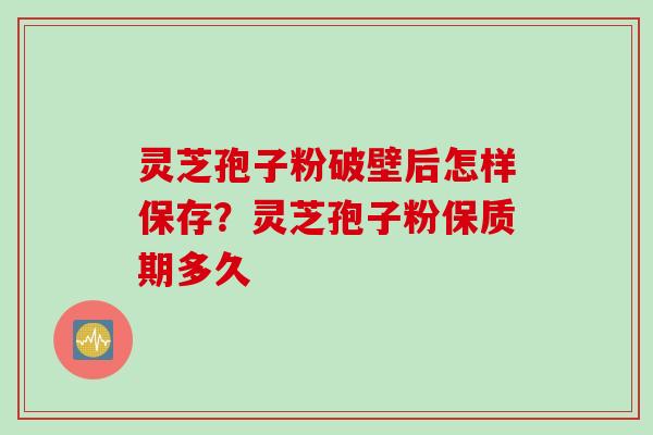 灵芝孢子粉破壁后怎样保存？灵芝孢子粉保质期多久