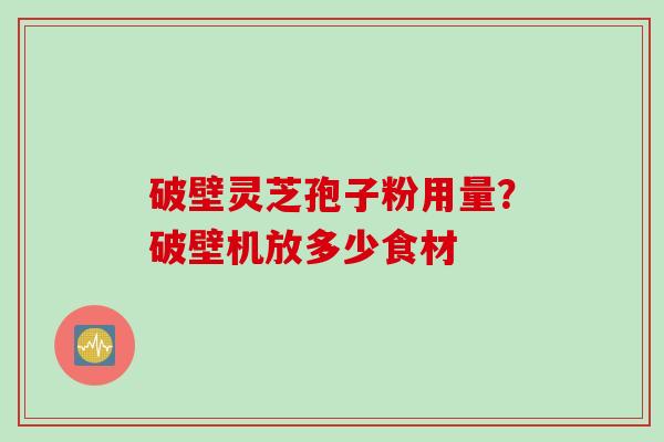 破壁灵芝孢子粉用量？破壁机放多少食材