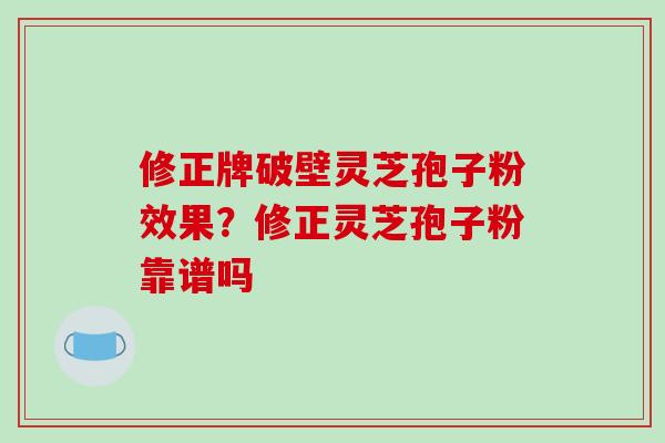 修正牌破壁灵芝孢子粉效果？修正灵芝孢子粉靠谱吗