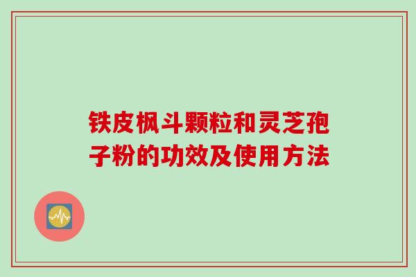 铁皮枫斗颗粒和灵芝孢子粉的功效及使用方法 铁皮枫斗颗粒和灵芝孢子粉的功效及使用方法