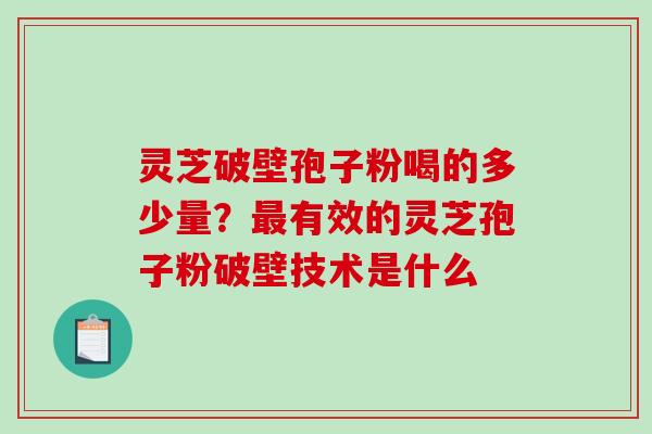 灵芝破壁孢子粉喝的多少量？最有效的灵芝孢子粉破壁技术是什么