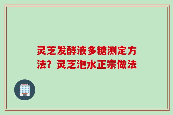 灵芝发酵液多糖测定方法？灵芝泡水正宗做法
