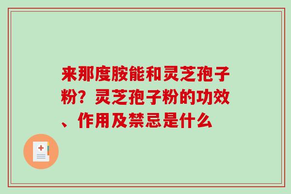 来那度胺能和灵芝孢子粉？灵芝孢子粉的功效、作用及禁忌是什么