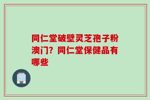 同仁堂破壁灵芝孢子粉澳门？同仁堂保健品有哪些