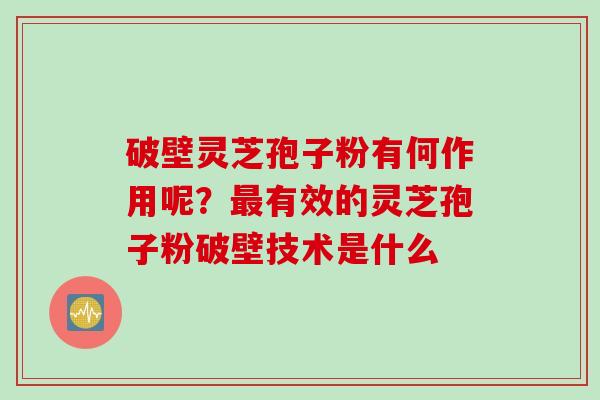 破壁灵芝孢子粉有何作用呢？最有效的灵芝孢子粉破壁技术是什么