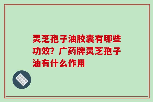 灵芝孢子油胶囊有哪些功效？广药牌灵芝孢子油有什么作用