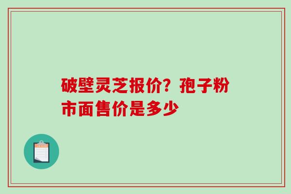 破壁灵芝报价？孢子粉市面售价是多少
