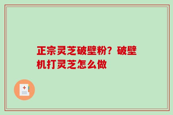 正宗灵芝破壁粉?破壁机打灵芝怎么做 正宗灵芝破壁粉?破壁机打灵芝怎么做