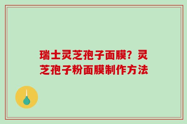 瑞士灵芝孢子面膜？灵芝孢子粉面膜制作方法