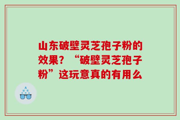 山东破壁灵芝孢子粉的效果？“破壁灵芝孢子粉”这玩意真的有用么